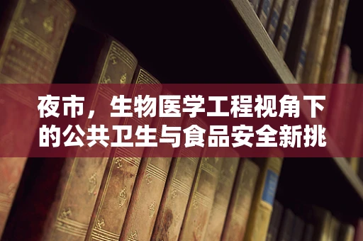 夜市，生物医学工程视角下的公共卫生与食品安全新挑战？