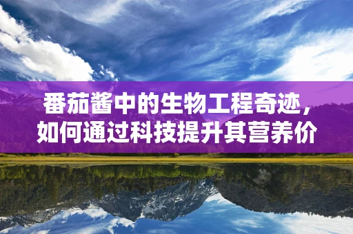 番茄酱中的生物工程奇迹，如何通过科技提升其营养价值？