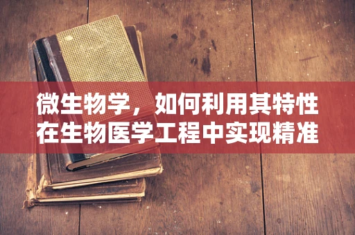 微生物学，如何利用其特性在生物医学工程中实现精准医疗？