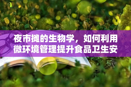 夜市摊的生物学，如何利用微环境管理提升食品卫生安全？