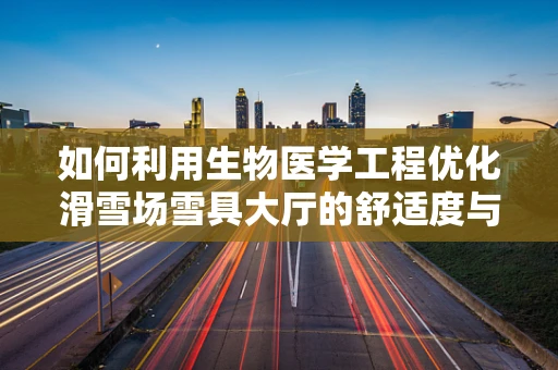如何利用生物医学工程优化滑雪场雪具大厅的舒适度与安全？