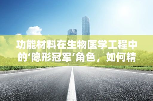 功能材料在生物医学工程中的‘隐形冠军’角色，如何精准提升医疗设备性能？