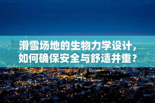 滑雪场地的生物力学设计，如何确保安全与舒适并重？