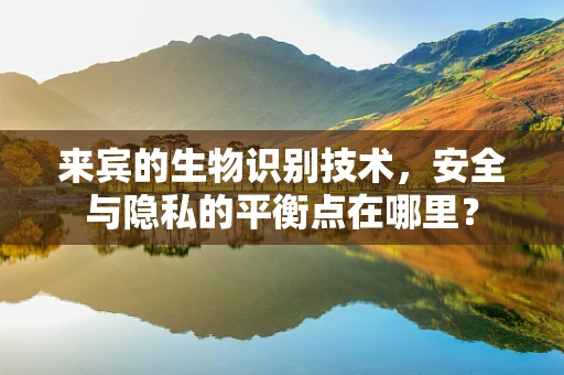 来宾的生物识别技术，安全与隐私的平衡点在哪里？
