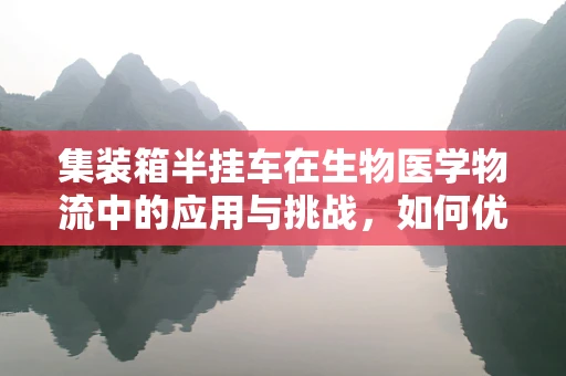 集装箱半挂车在生物医学物流中的应用与挑战，如何优化冷链运输的‘生物温床’？