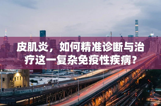 皮肌炎，如何精准诊断与治疗这一复杂免疫性疾病？