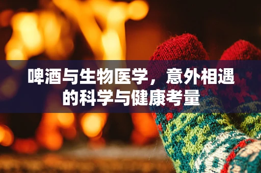 啤酒与生物医学，意外相遇的科学与健康考量