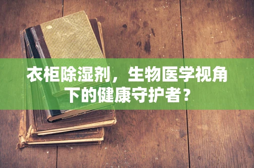 衣柜除湿剂，生物医学视角下的健康守护者？