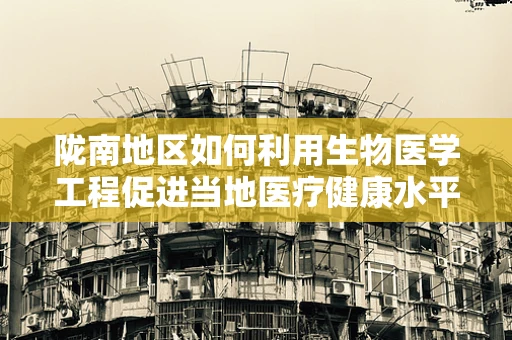 陇南地区如何利用生物医学工程促进当地医疗健康水平提升？