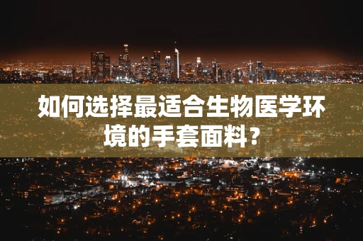 如何选择最适合生物医学环境的手套面料？