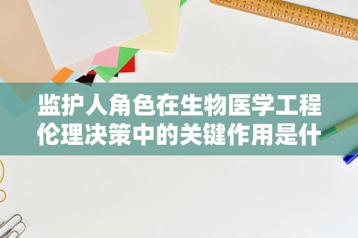 监护人角色在生物医学工程伦理决策中的关键作用是什么？