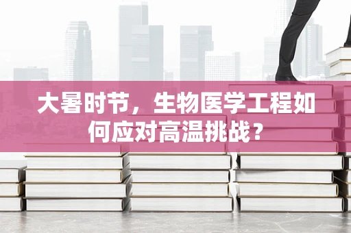 大暑时节，生物医学工程如何应对高温挑战？