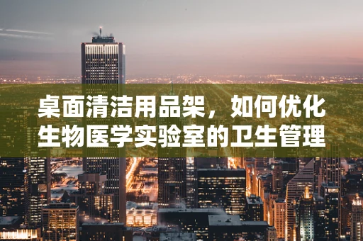 桌面清洁用品架，如何优化生物医学实验室的卫生管理？