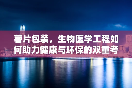薯片包装，生物医学工程如何助力健康与环保的双重考量？