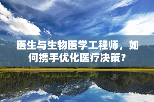 医生与生物医学工程师，如何携手优化医疗决策？