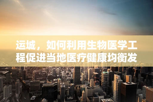 运城，如何利用生物医学工程促进当地医疗健康均衡发展？