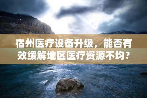宿州医疗设备升级，能否有效缓解地区医疗资源不均？