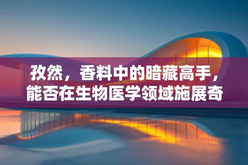 孜然，香料中的暗藏高手，能否在生物医学领域施展奇技？