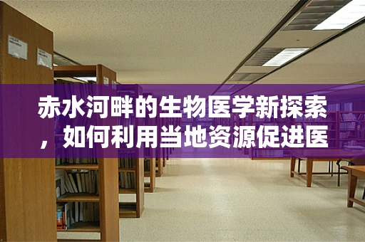 赤水河畔的生物医学新探索，如何利用当地资源促进医疗技术创新？