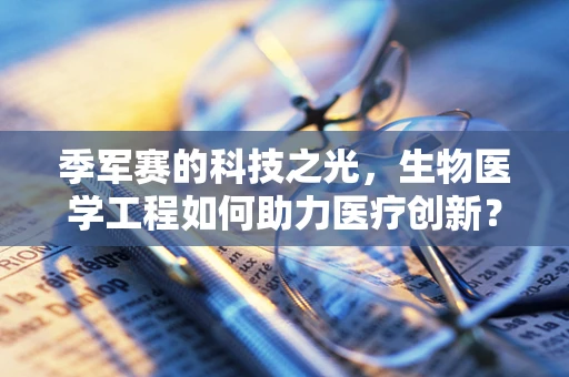 季军赛的科技之光，生物医学工程如何助力医疗创新？