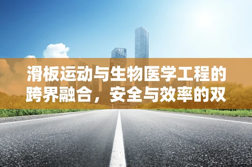 滑板运动与生物医学工程的跨界融合，安全与效率的双重挑战
