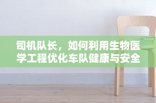 司机队长，如何利用生物医学工程优化车队健康与安全？