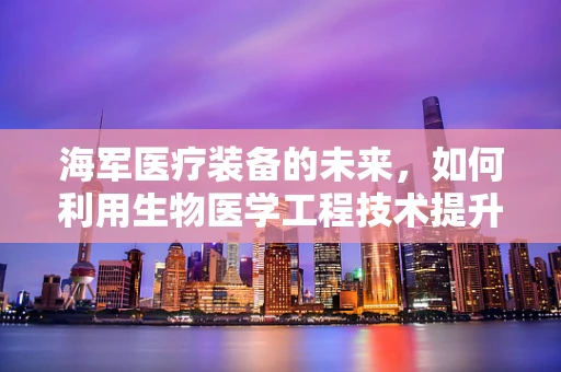 海军医疗装备的未来，如何利用生物医学工程技术提升海上救援能力？