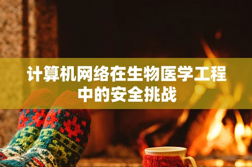 计算机网络在生物医学工程中的安全挑战