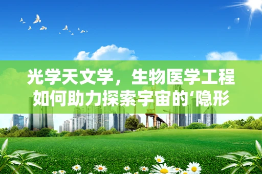光学天文学，生物医学工程如何助力探索宇宙的‘隐形’秘密？