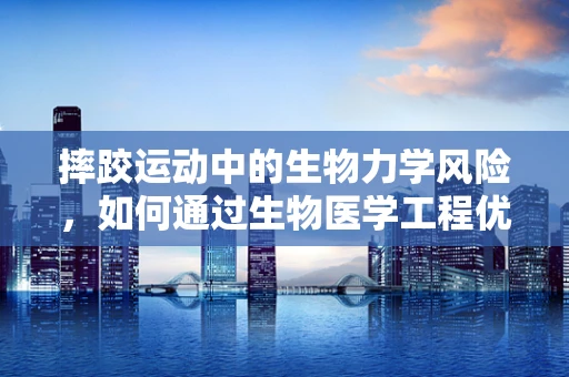 摔跤运动中的生物力学风险，如何通过生物医学工程优化防护？