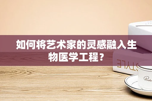 如何将艺术家的灵感融入生物医学工程？