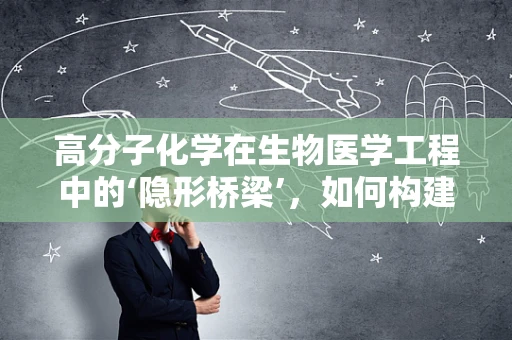 高分子化学在生物医学工程中的‘隐形桥梁’，如何构建精准的生物材料？
