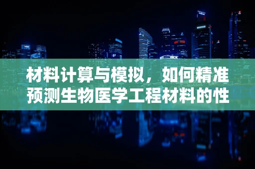 材料计算与模拟，如何精准预测生物医学工程材料的性能？