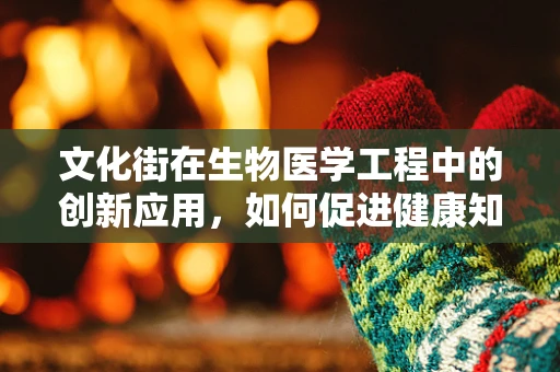 文化街在生物医学工程中的创新应用，如何促进健康知识的普及与社区融合？