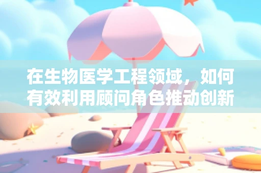 在生物医学工程领域，如何有效利用顾问角色推动创新？
