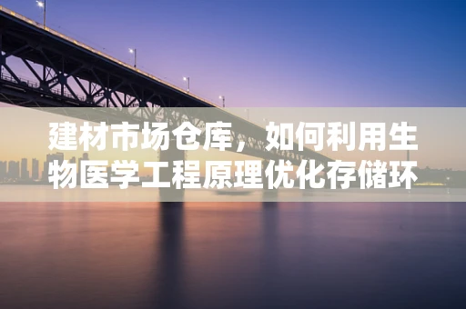 建材市场仓库，如何利用生物医学工程原理优化存储环境？