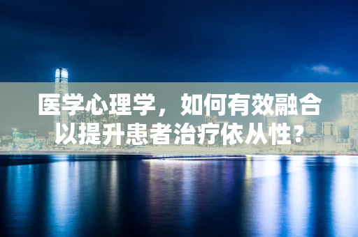 医学心理学，如何有效融合以提升患者治疗依从性？