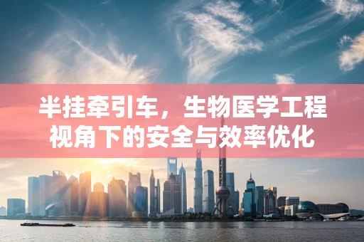 半挂牵引车，生物医学工程视角下的安全与效率优化