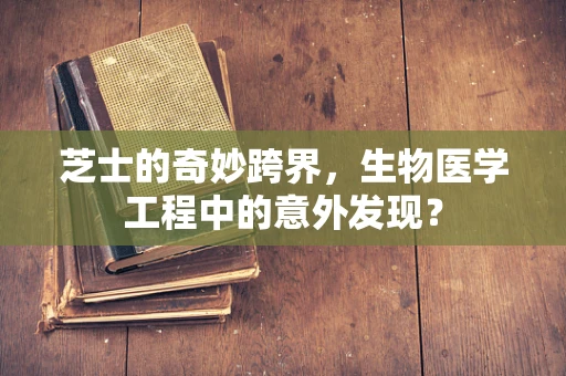 芝士的奇妙跨界，生物医学工程中的意外发现？