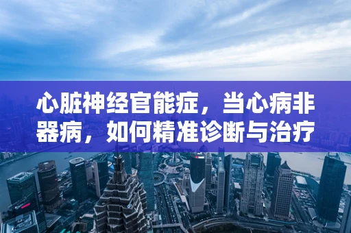 心脏神经官能症，当心病非器病，如何精准诊断与治疗？