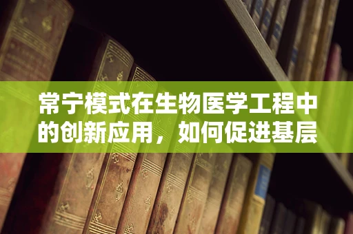 常宁模式在生物医学工程中的创新应用，如何促进基层医疗设施的智能化升级？