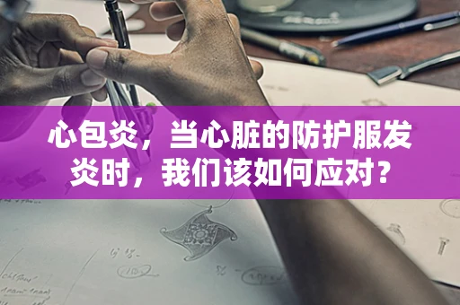 心包炎，当心脏的防护服发炎时，我们该如何应对？