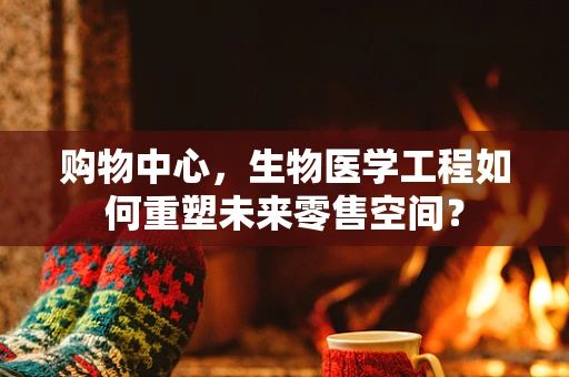 购物中心，生物医学工程如何重塑未来零售空间？
