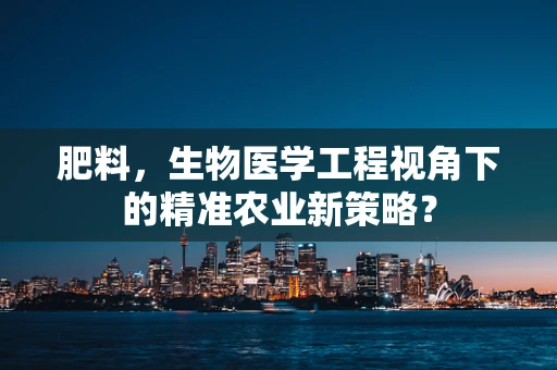 肥料，生物医学工程视角下的精准农业新策略？