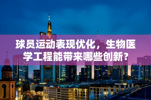 球员运动表现优化，生物医学工程能带来哪些创新？