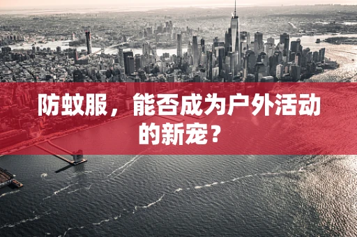 防蚊服，能否成为户外活动的新宠？