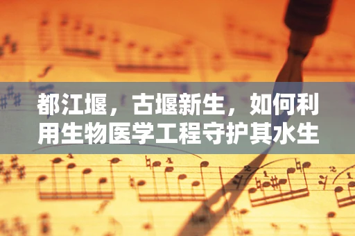 都江堰，古堰新生，如何利用生物医学工程守护其水生态与健康？