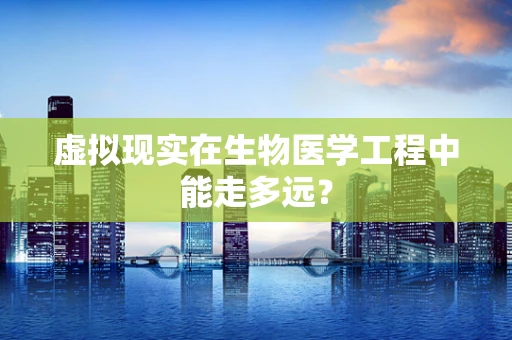 虚拟现实在生物医学工程中能走多远？
