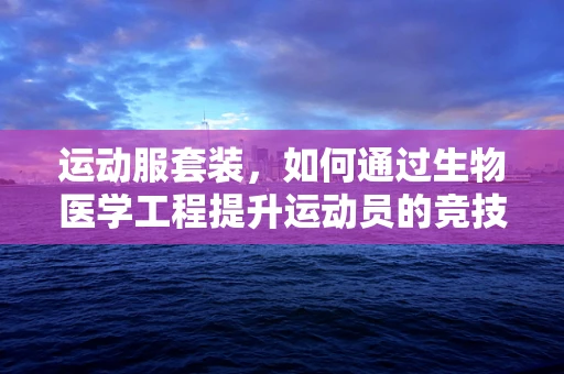 运动服套装，如何通过生物医学工程提升运动员的竞技表现？