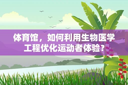 体育馆，如何利用生物医学工程优化运动者体验？
